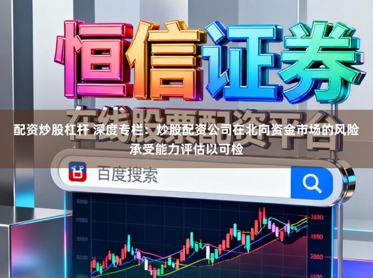 配资炒股杠杆 深度专栏：炒股配资公司在北向资金市场的风险承受能力评估以可检