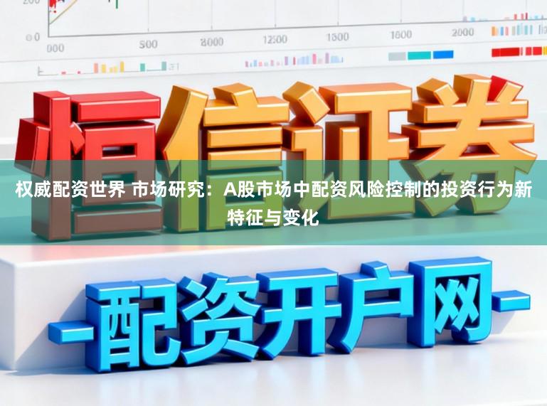 权威配资世界 市场研究：A股市场中配资风险控制的投资行为新特征与变化