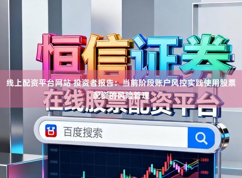 线上配资平台网站 投资者报告:当前阶段账户风控实践使用股票配资的风险管理