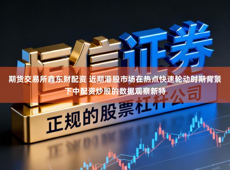 期货交易所鑫东财配资 近期港股市场在热点快速轮动时期背景下中配资炒股的数据观察新特