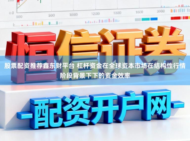 股票配资推荐鑫东财平台 杠杆资金在全球资本市场在结构性行情阶段背景下下的资金效率