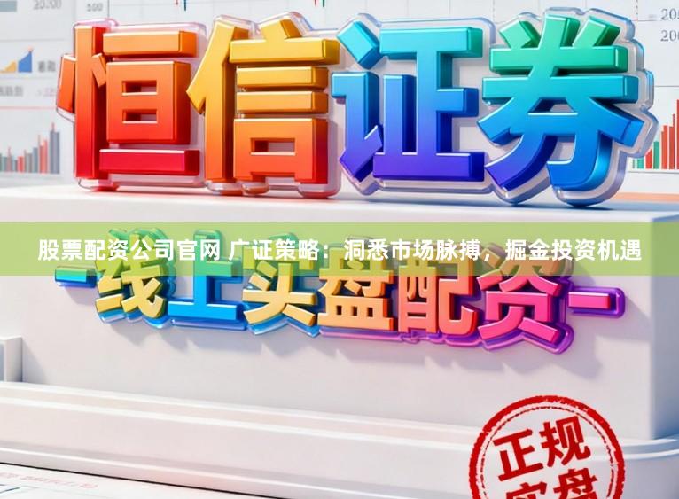 股票配资公司官网 广证策略：洞悉市场脉搏，掘金投资机遇