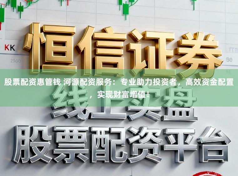 股票配资惠管钱 河源配资服务：专业助力投资者，高效资金配置，实现财富增值！