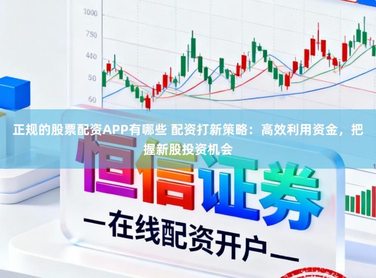 正规的股票配资APP有哪些 配资打新策略:高效利用资金,把握新股投资机会