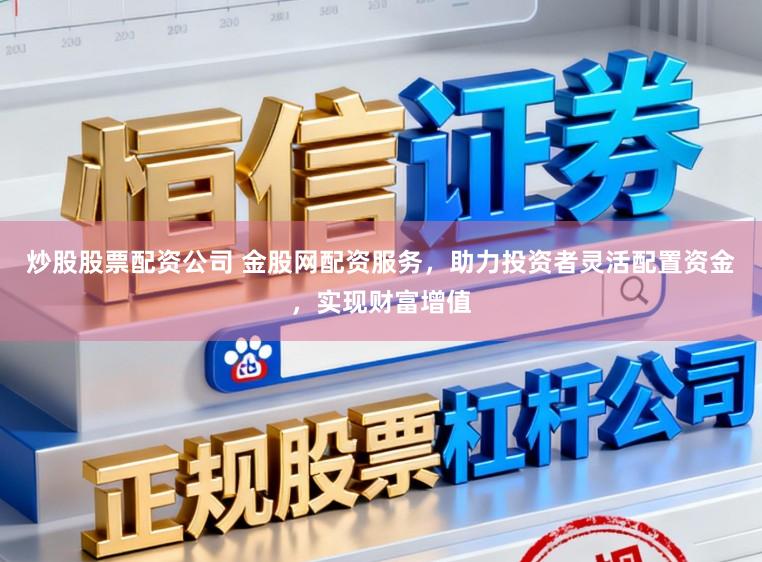 炒股股票配资公司 金股网配资服务，助力投资者灵活配置资金，实现财富增值