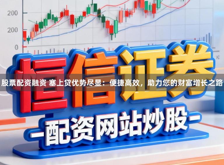 股票配资融资 塞上贷优势尽显：便捷高效，助力您的财富增长之路