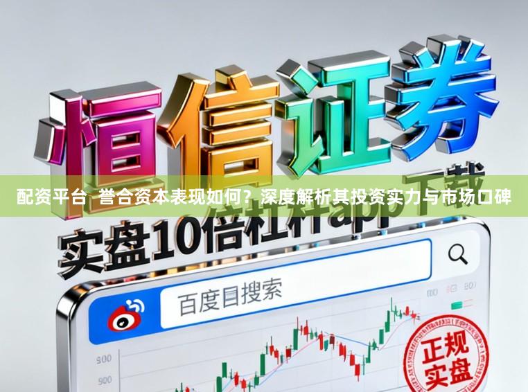 配资平台 誉合资本表现如何?深度解析其投资实力与市场口碑