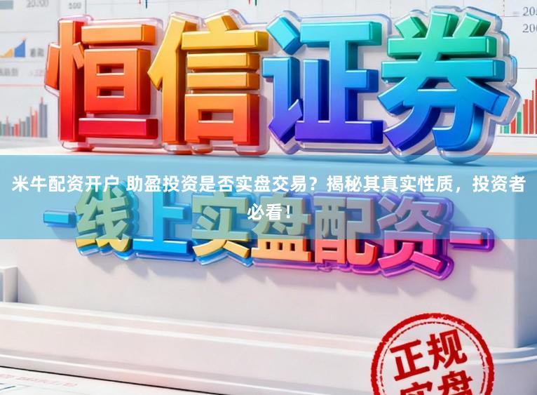 米牛配资开户 助盈投资是否实盘交易？揭秘其真实性质，投资者必看！