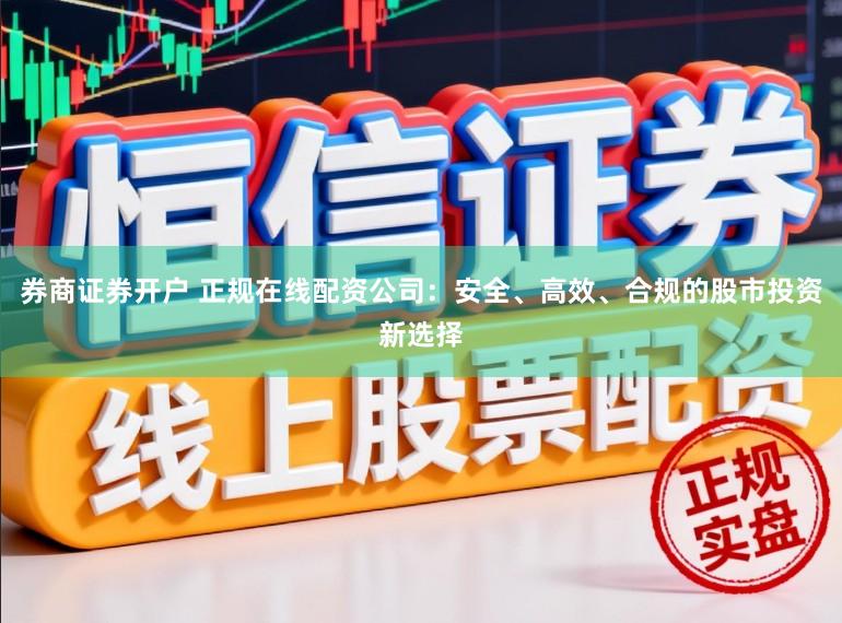 券商证券开户 正规在线配资公司：安全、高效、合规的股市投资新选择