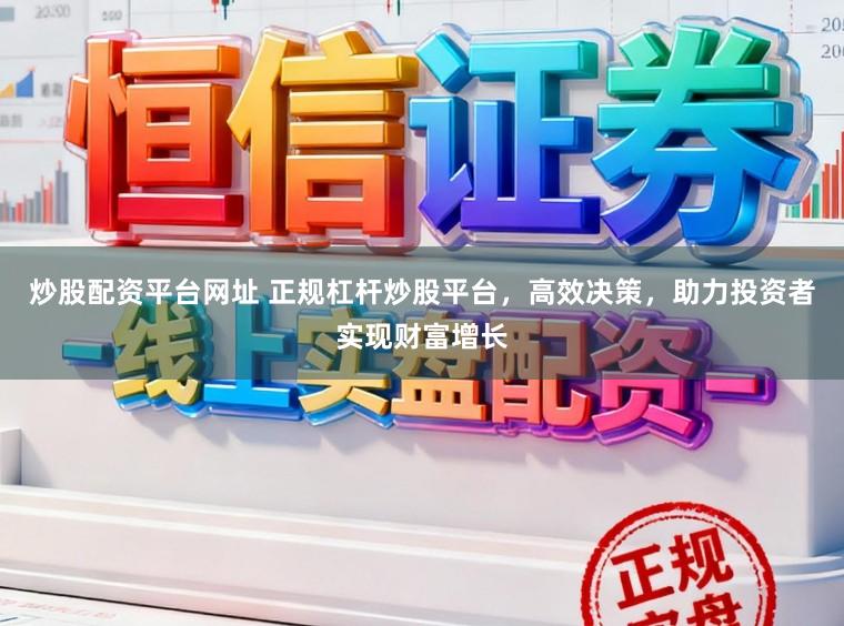 炒股配资平台网址 正规杠杆炒股平台，高效决策，助力投资者实现财富增长