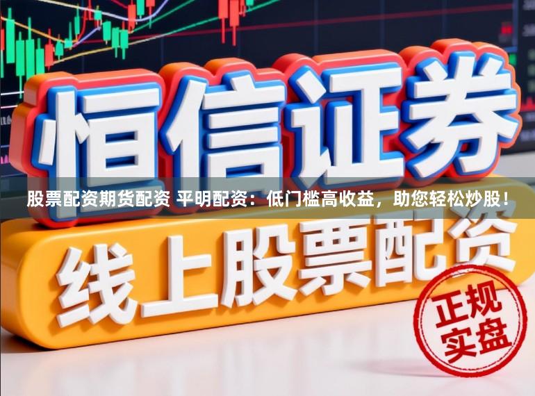 股票配资期货配资 平明配资：低门槛高收益，助您轻松炒股！