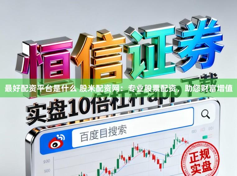 最好配资平台是什么 股米配资网：专业股票配资，助您财富增值