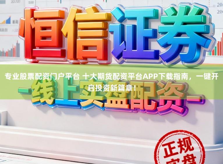 专业股票配资门户平台 十大期货配资平台APP下载指南，一键开启投资新篇章！