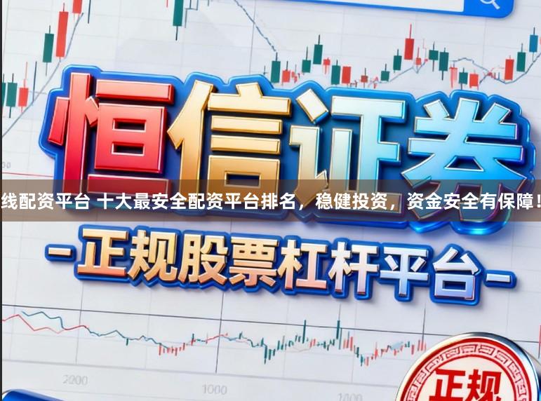 线配资平台 十大最安全配资平台排名，稳健投资，资金安全有保障！