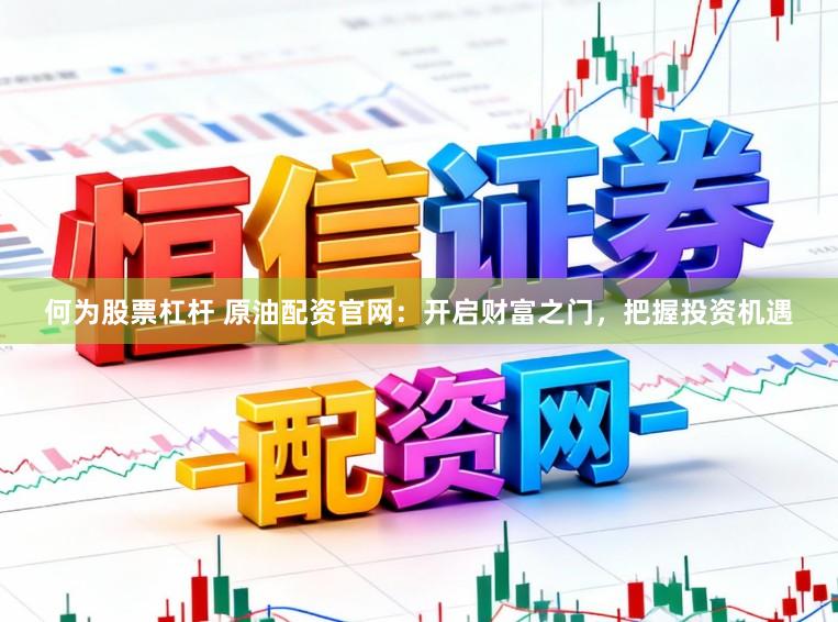 何为股票杠杆 原油配资官网：开启财富之门，把握投资机遇