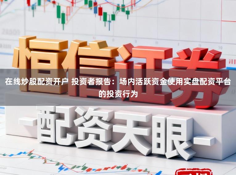 在线炒股配资开户 投资者报告：场内活跃资金使用实盘配资平台的投资行为