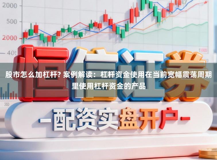 股市怎么加杠杆? 案例解读:杠杆资金使用在当前宽幅震荡周期里使用杠杆资金的产品