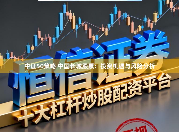 中证50策略 中国长城股票:投资机遇与风险分析