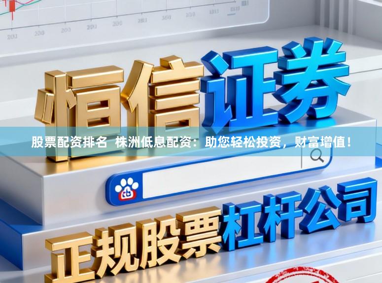 股票配资排名  株洲低息配资：助您轻松投资，财富增值！