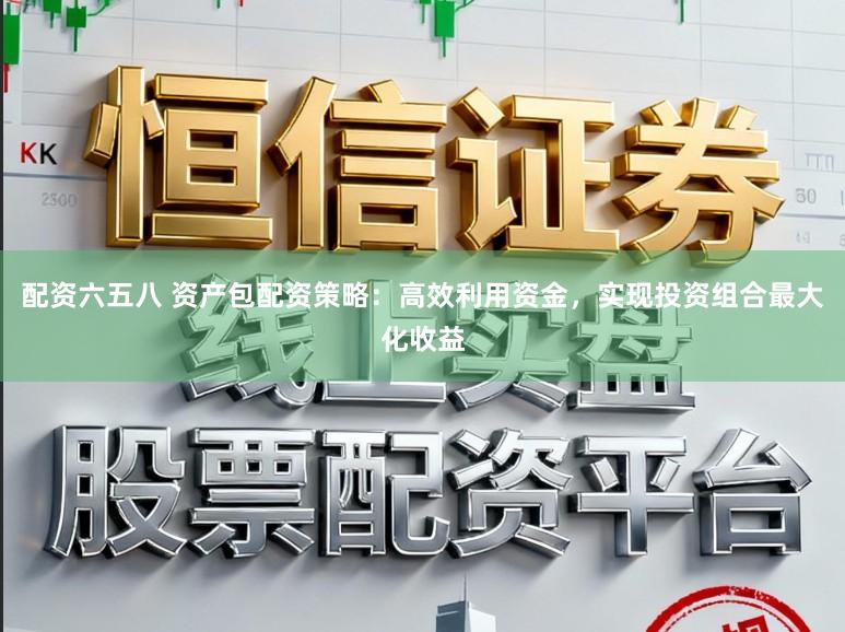 配资六五八 资产包配资策略:高效利用资金,实现投资组合最大化收益