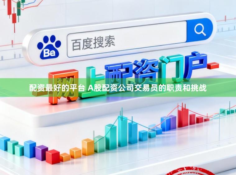 配资最好的平台 A股配资公司交易员的职责和挑战