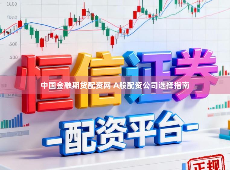 中国金融期货配资网 A股配资公司选择指南